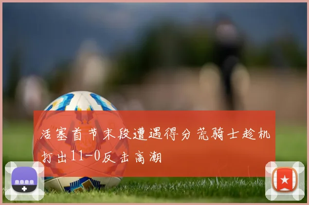 活塞首节末段遭遇得分荒骑士趁机打出11-0反击高潮