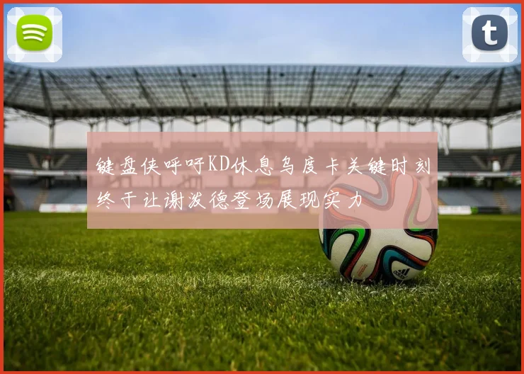 键盘侠呼吁KD休息乌度卡关键时刻终于让谢泼德登场展现实力