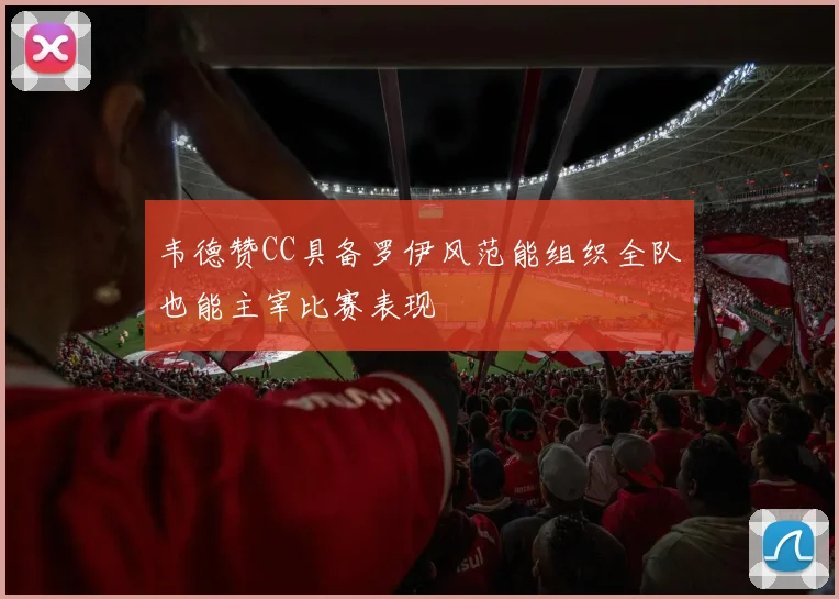 韦德赞CC具备罗伊风范能组织全队也能主宰比赛表现