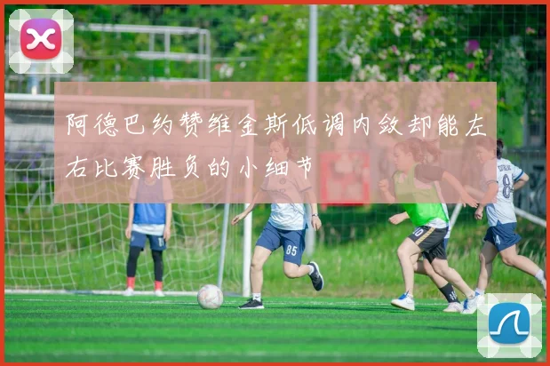 阿德巴约赞维金斯低调内敛却能左右比赛胜负的小细节