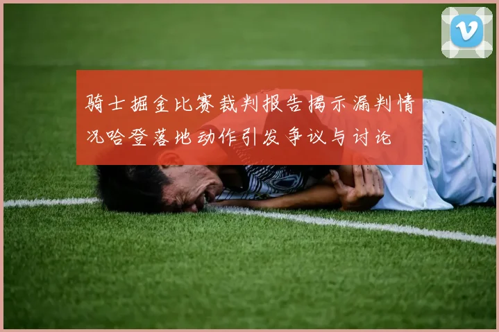 骑士掘金比赛裁判报告揭示漏判情况哈登落地动作引发争议与讨论