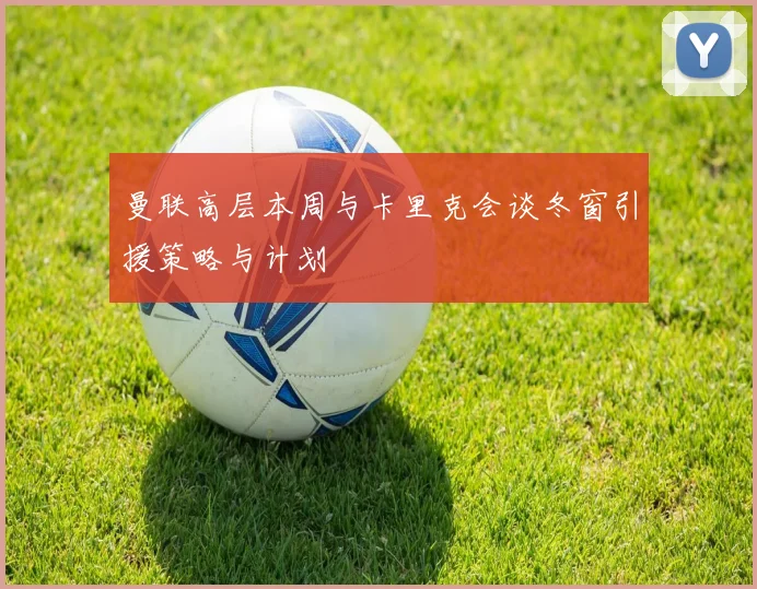 曼联高层本周与卡里克会谈冬窗引援策略与计划