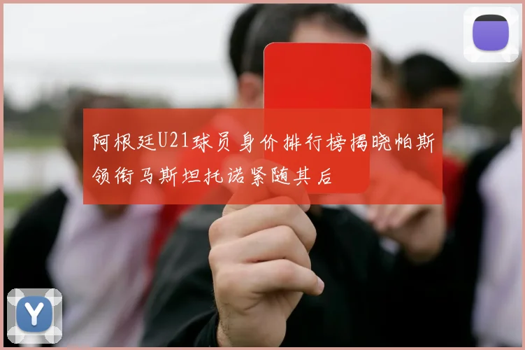 阿根廷U21球员身价排行榜揭晓帕斯领衔马斯坦托诺紧随其后
