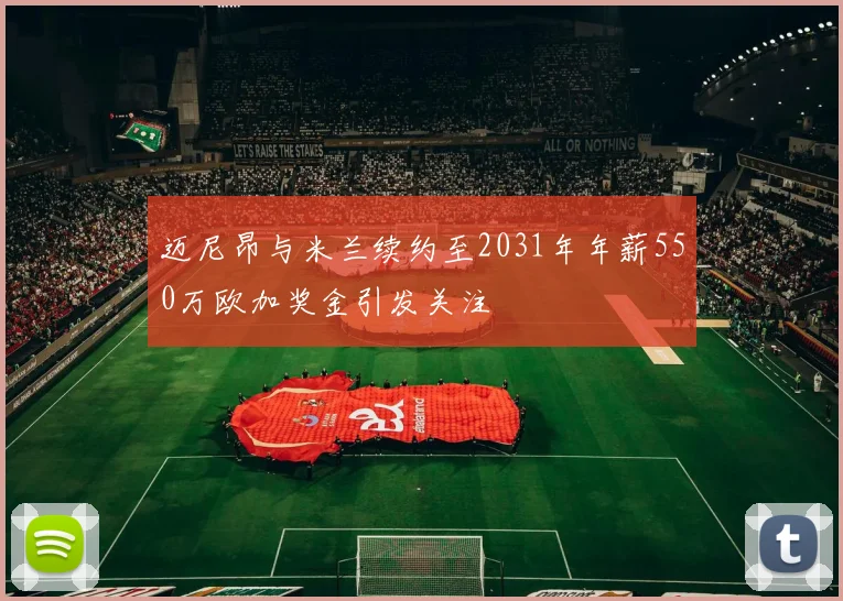 迈尼昂与米兰续约至2031年年薪550万欧加奖金引发关注