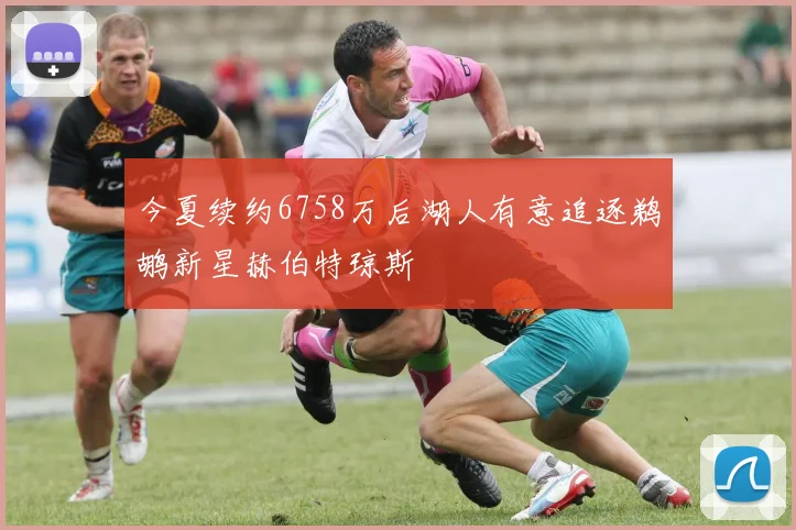 今夏续约6758万后湖人有意追逐鹈鹕新星赫伯特琼斯
