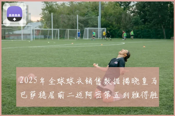 2025年全球球衣销售数据揭晓皇马巴萨稳居前二迈阿密第五利雅得胜利第十