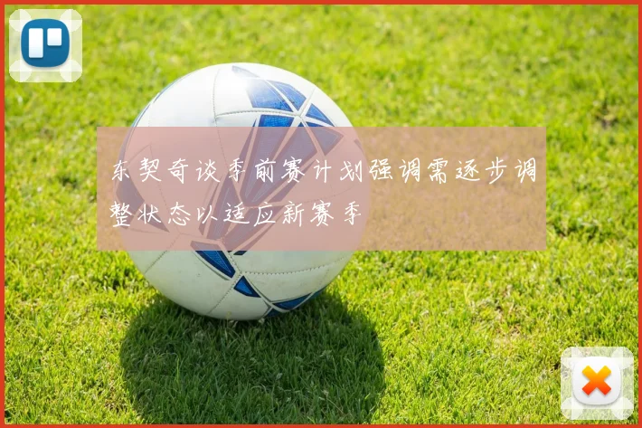 东契奇谈季前赛计划强调需逐步调整状态以适应新赛季