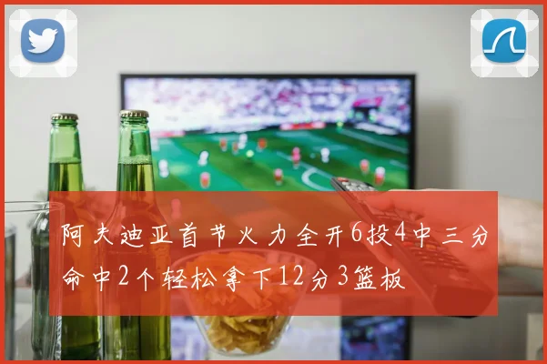 阿夫迪亚首节火力全开6投4中三分命中2个轻松拿下12分3篮板