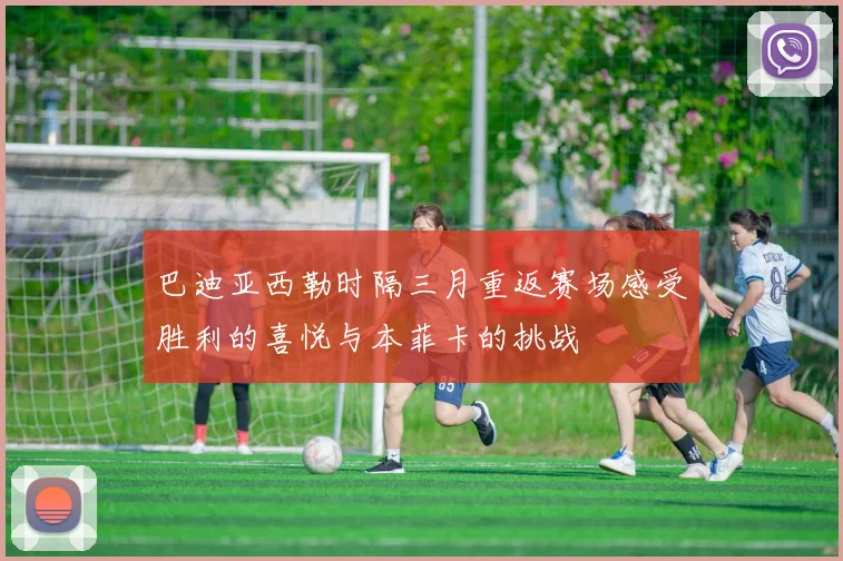 巴迪亚西勒时隔三月重返赛场感受胜利的喜悦与本菲卡的挑战