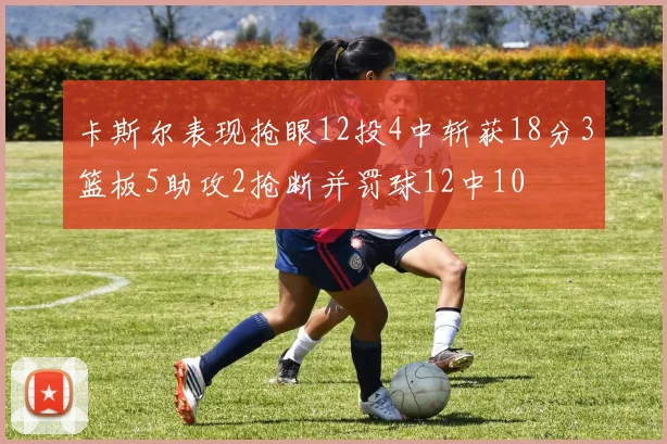 卡斯尔表现抢眼12投4中斩获18分3篮板5助攻2抢断并罚球12中10
