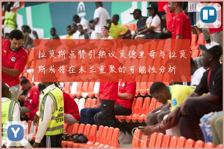 拉莫斯点赞引热议莫德里奇与拉莫斯或将在米兰重聚的可能性分析