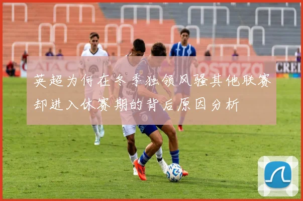 英超为何在冬季独领风骚其他联赛却进入休赛期的背后原因分析