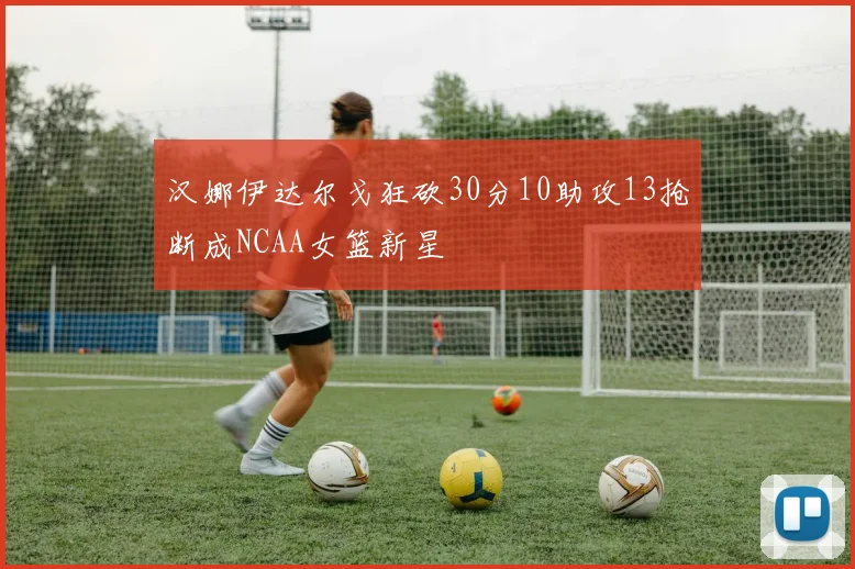 汉娜伊达尔戈狂砍30分10助攻13抢断成NCAA女篮新星