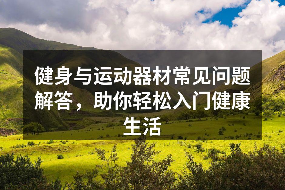 健身与运动器材常见问题解答，助你轻松入门健康生活