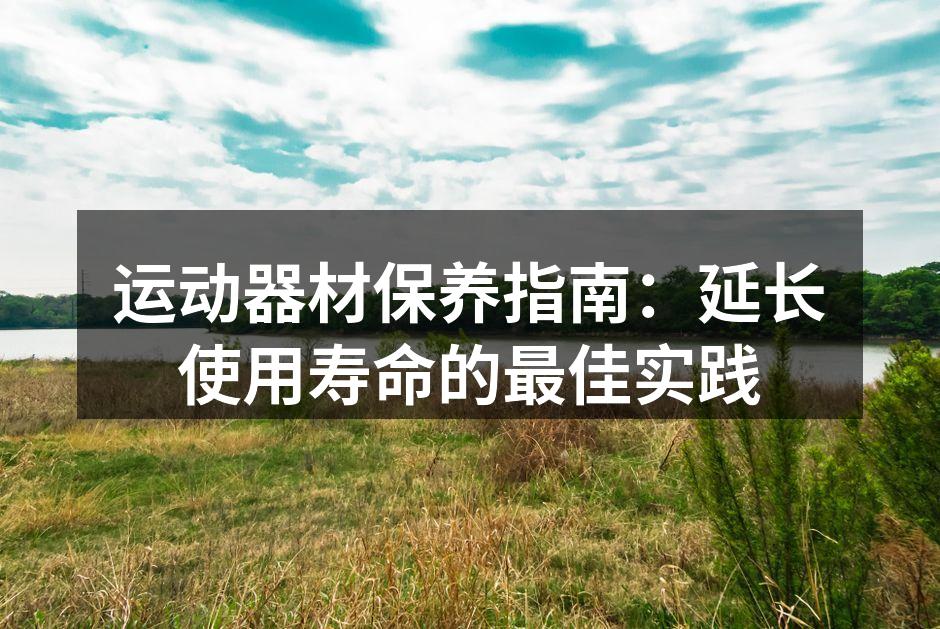 运动器材保养指南：延长使用寿命的最佳实践