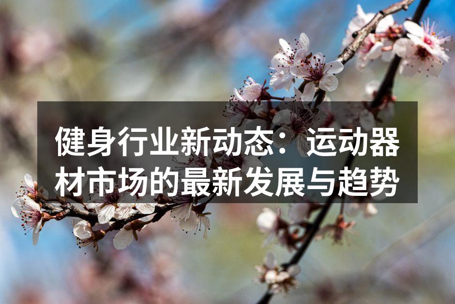 健身行业新动态：运动器材市场的最新发展与趋势