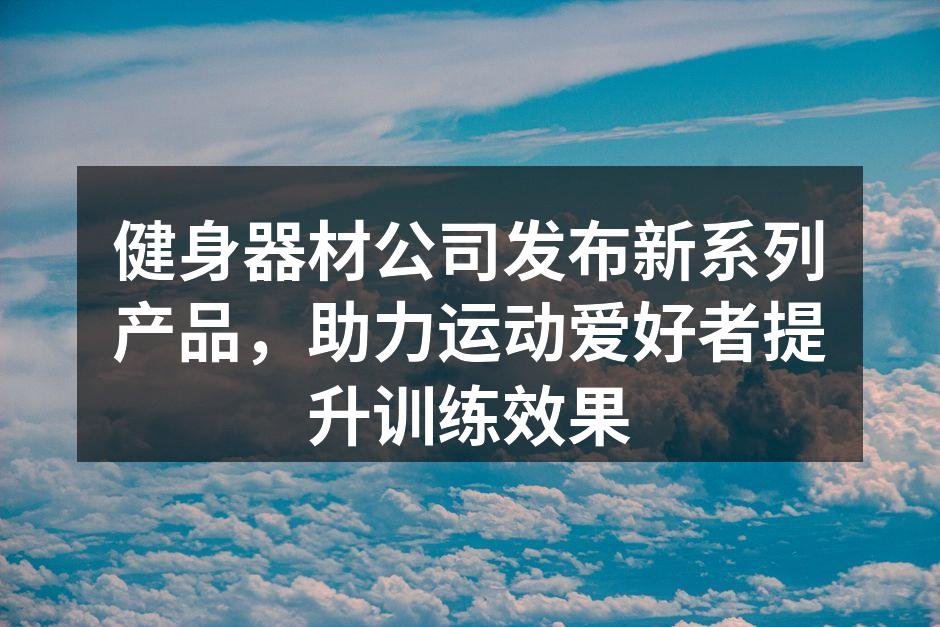 健身器材公司发布新系列产品，助力运动爱好者提升训练效果