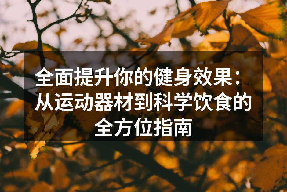 全面提升你的健身效果：从运动器材到科学饮食的全方位指南